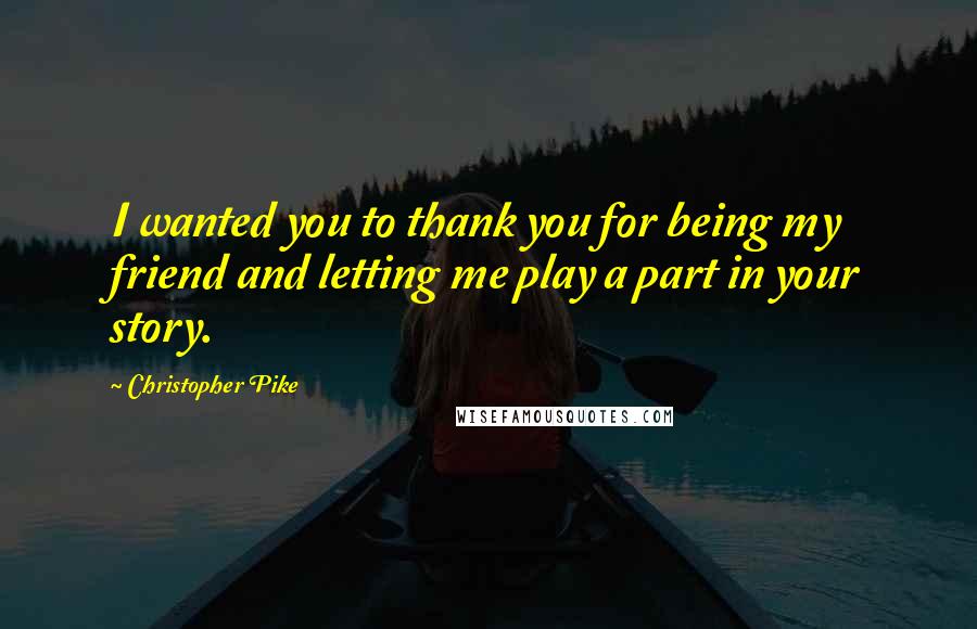 Christopher Pike Quotes: I wanted you to thank you for being my friend and letting me play a part in your story.