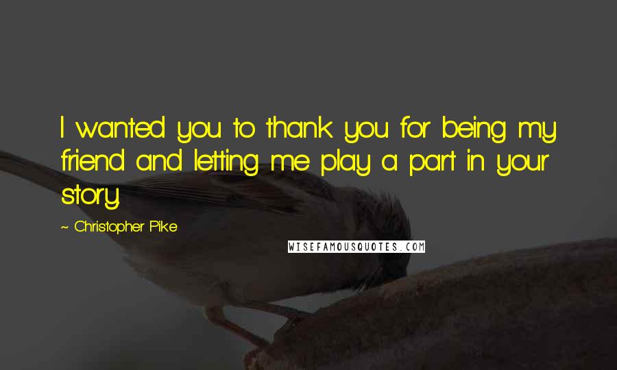 Christopher Pike Quotes: I wanted you to thank you for being my friend and letting me play a part in your story.