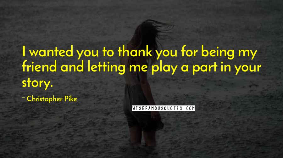Christopher Pike Quotes: I wanted you to thank you for being my friend and letting me play a part in your story.