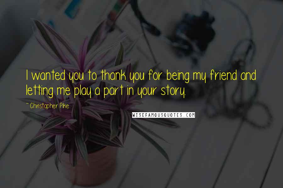Christopher Pike Quotes: I wanted you to thank you for being my friend and letting me play a part in your story.