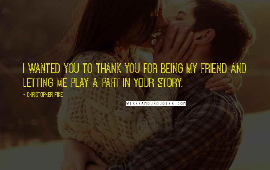 Christopher Pike Quotes: I wanted you to thank you for being my friend and letting me play a part in your story.