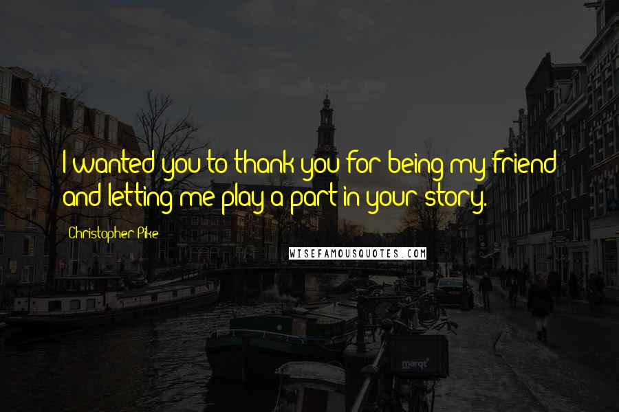 Christopher Pike Quotes: I wanted you to thank you for being my friend and letting me play a part in your story.