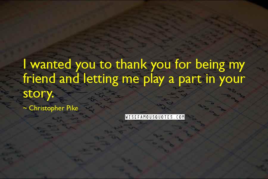 Christopher Pike Quotes: I wanted you to thank you for being my friend and letting me play a part in your story.
