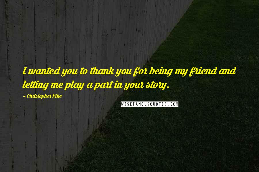 Christopher Pike Quotes: I wanted you to thank you for being my friend and letting me play a part in your story.