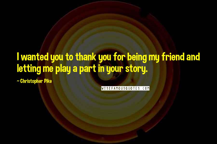 Christopher Pike Quotes: I wanted you to thank you for being my friend and letting me play a part in your story.
