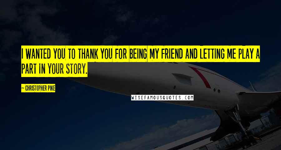 Christopher Pike Quotes: I wanted you to thank you for being my friend and letting me play a part in your story.