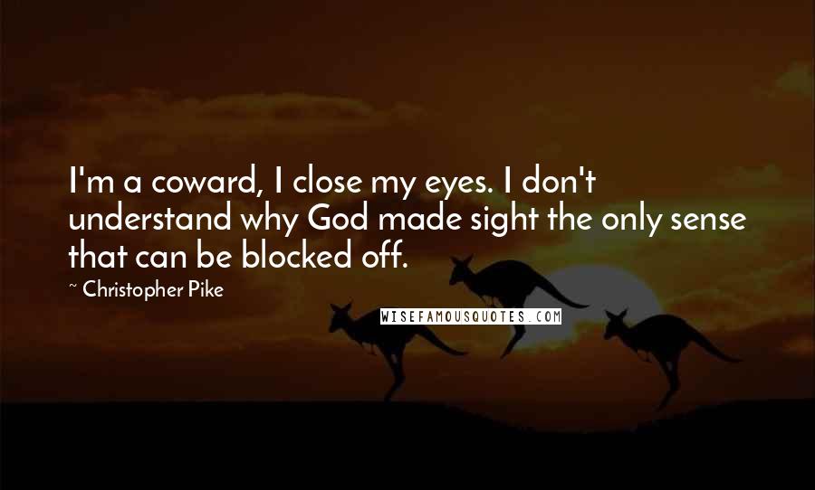 Christopher Pike Quotes: I'm a coward, I close my eyes. I don't understand why God made sight the only sense that can be blocked off.