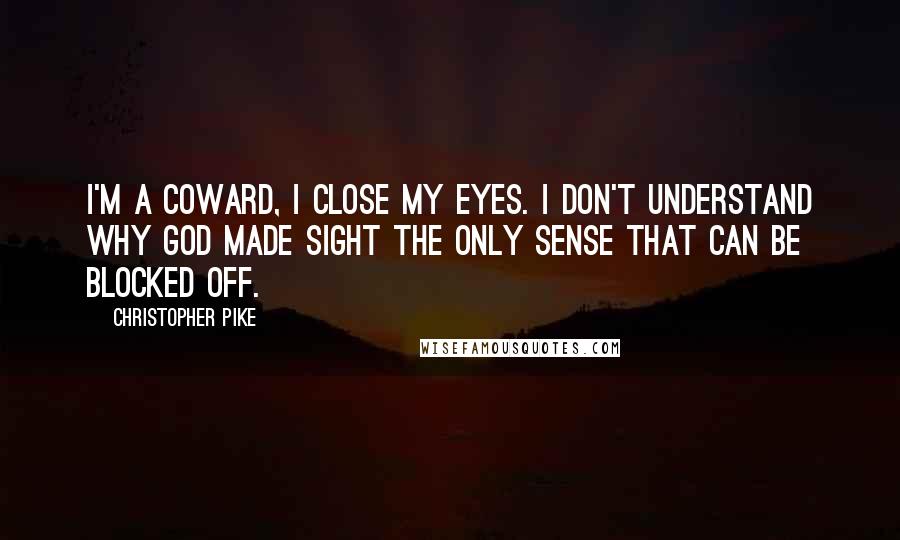 Christopher Pike Quotes: I'm a coward, I close my eyes. I don't understand why God made sight the only sense that can be blocked off.