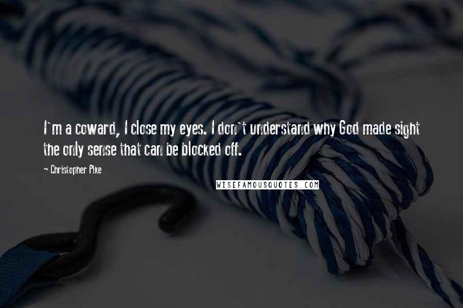 Christopher Pike Quotes: I'm a coward, I close my eyes. I don't understand why God made sight the only sense that can be blocked off.