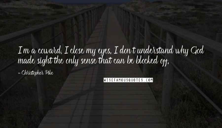 Christopher Pike Quotes: I'm a coward, I close my eyes. I don't understand why God made sight the only sense that can be blocked off.