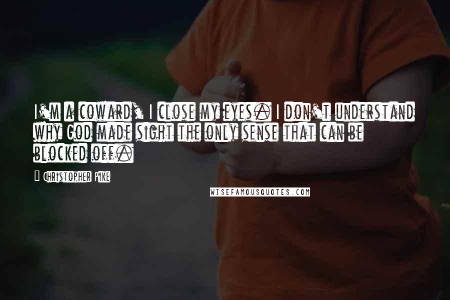 Christopher Pike Quotes: I'm a coward, I close my eyes. I don't understand why God made sight the only sense that can be blocked off.