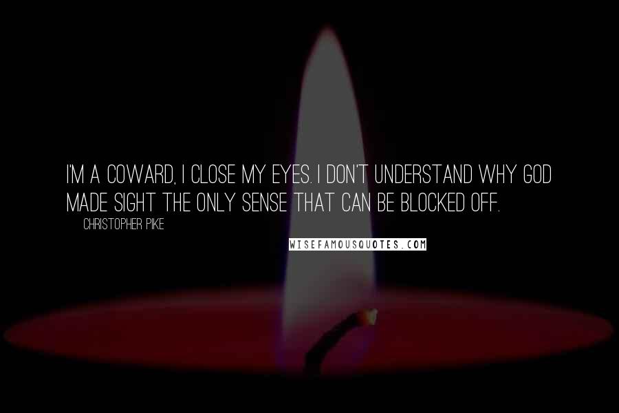 Christopher Pike Quotes: I'm a coward, I close my eyes. I don't understand why God made sight the only sense that can be blocked off.