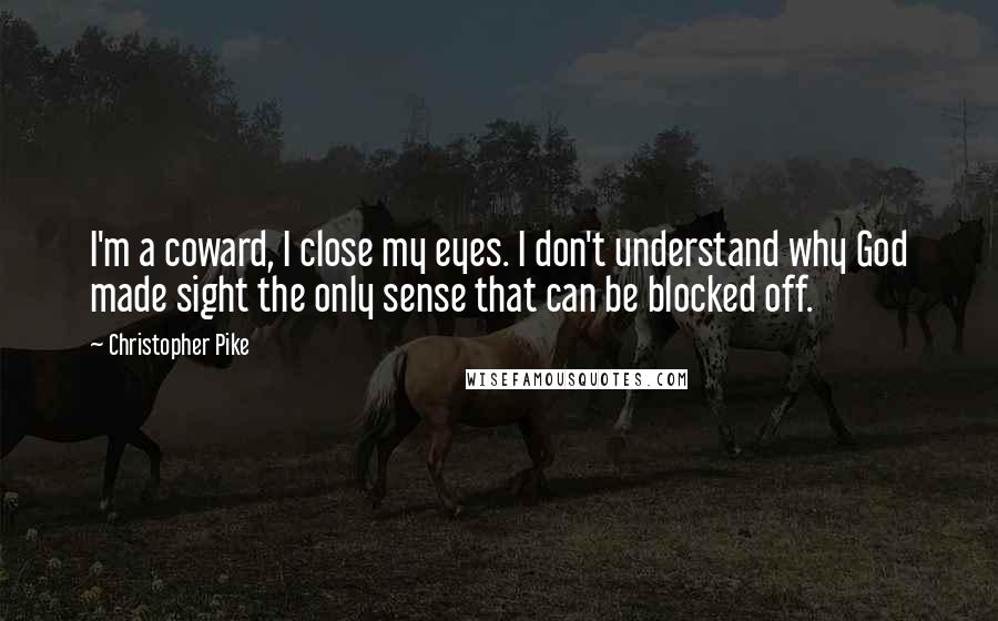 Christopher Pike Quotes: I'm a coward, I close my eyes. I don't understand why God made sight the only sense that can be blocked off.