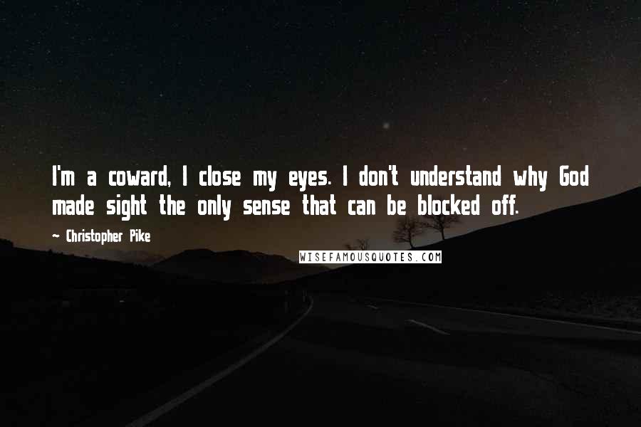 Christopher Pike Quotes: I'm a coward, I close my eyes. I don't understand why God made sight the only sense that can be blocked off.