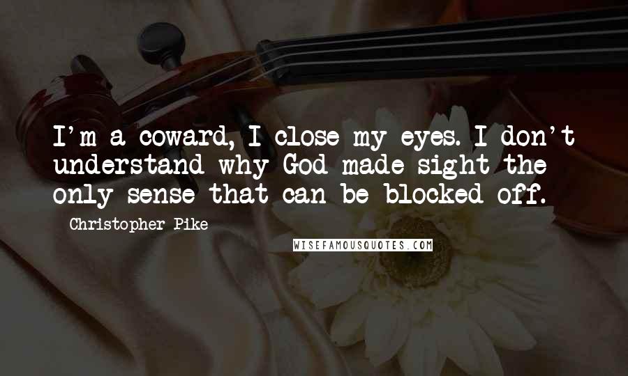 Christopher Pike Quotes: I'm a coward, I close my eyes. I don't understand why God made sight the only sense that can be blocked off.