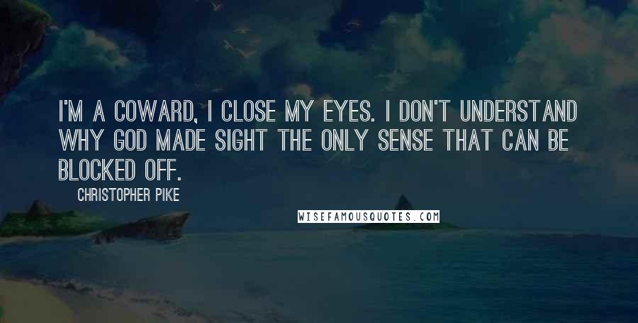 Christopher Pike Quotes: I'm a coward, I close my eyes. I don't understand why God made sight the only sense that can be blocked off.
