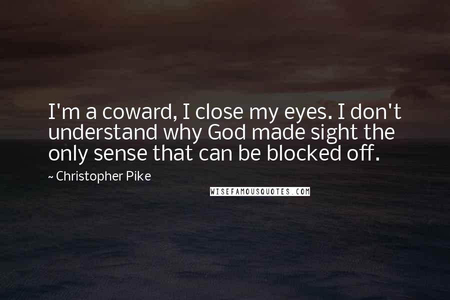 Christopher Pike Quotes: I'm a coward, I close my eyes. I don't understand why God made sight the only sense that can be blocked off.