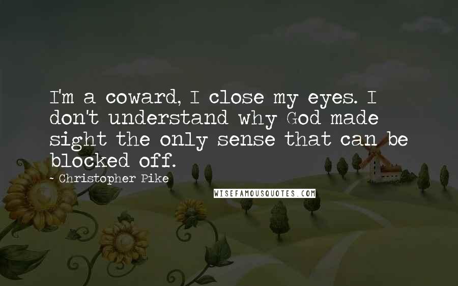 Christopher Pike Quotes: I'm a coward, I close my eyes. I don't understand why God made sight the only sense that can be blocked off.