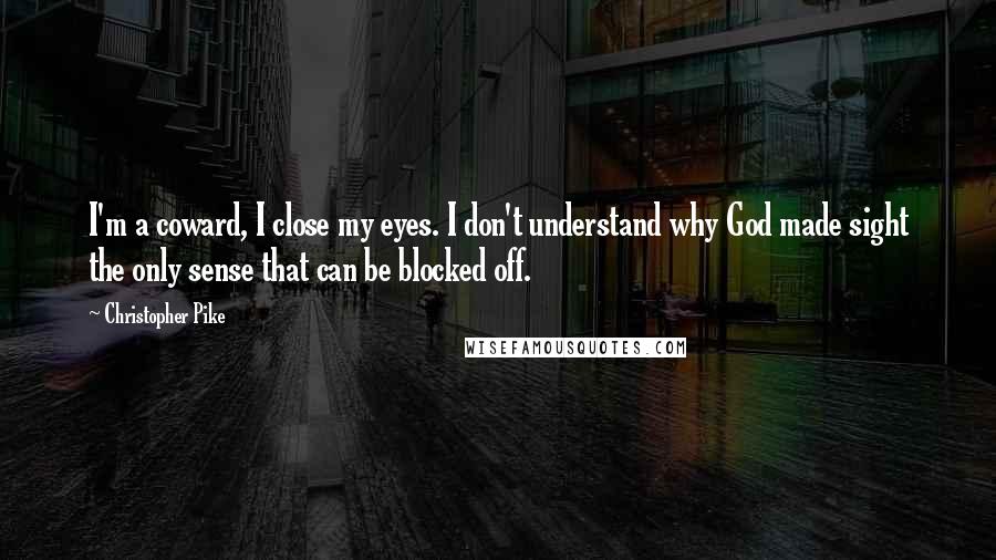 Christopher Pike Quotes: I'm a coward, I close my eyes. I don't understand why God made sight the only sense that can be blocked off.