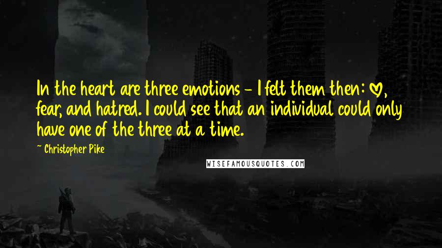Christopher Pike Quotes: In the heart are three emotions - I felt them then: love, fear, and hatred. I could see that an individual could only have one of the three at a time.