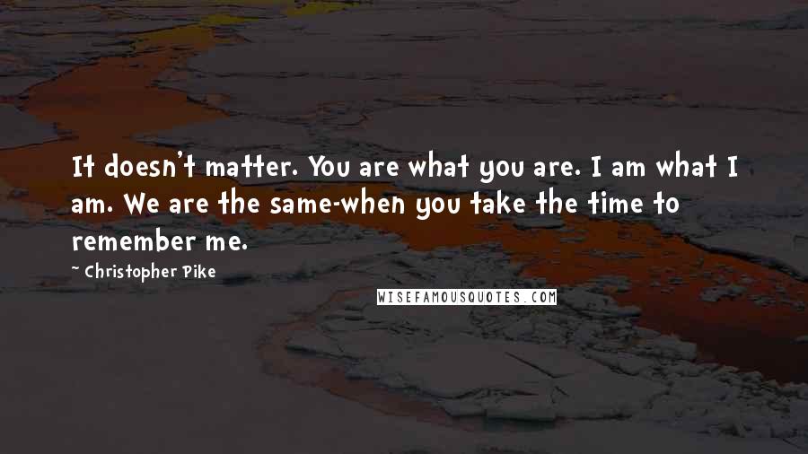 Christopher Pike Quotes: It doesn't matter. You are what you are. I am what I am. We are the same-when you take the time to remember me.