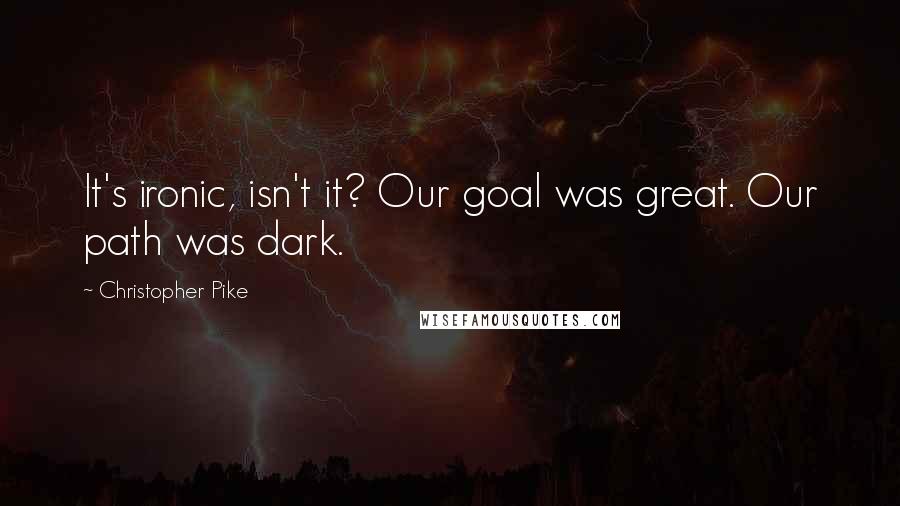 Christopher Pike Quotes: It's ironic, isn't it? Our goal was great. Our path was dark.
