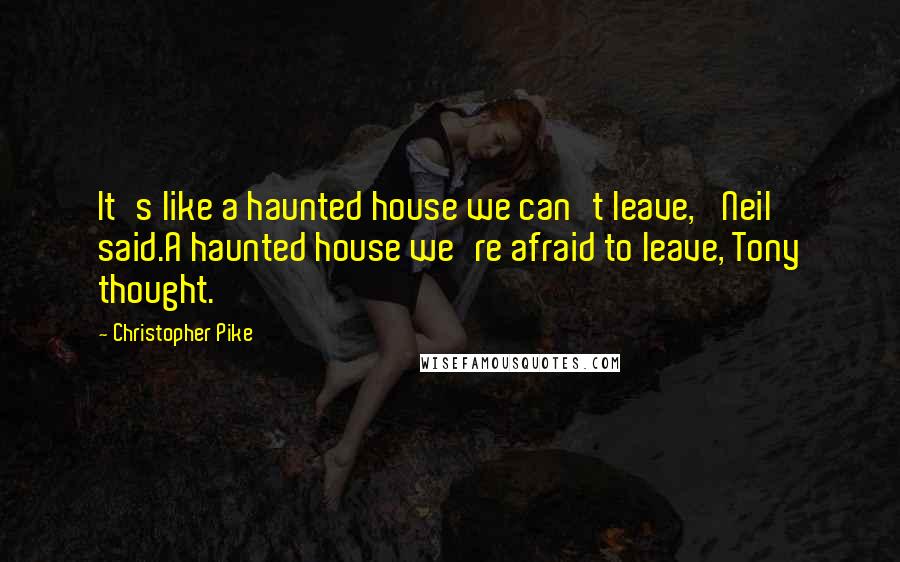 Christopher Pike Quotes: It's like a haunted house we can't leave,' Neil said.A haunted house we're afraid to leave, Tony thought.