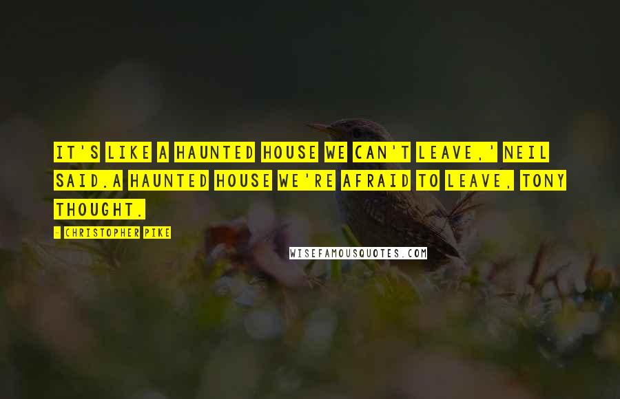 Christopher Pike Quotes: It's like a haunted house we can't leave,' Neil said.A haunted house we're afraid to leave, Tony thought.