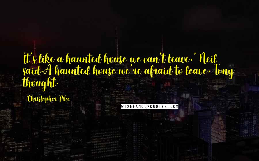 Christopher Pike Quotes: It's like a haunted house we can't leave,' Neil said.A haunted house we're afraid to leave, Tony thought.