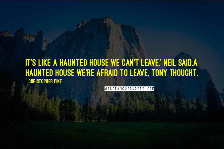 Christopher Pike Quotes: It's like a haunted house we can't leave,' Neil said.A haunted house we're afraid to leave, Tony thought.