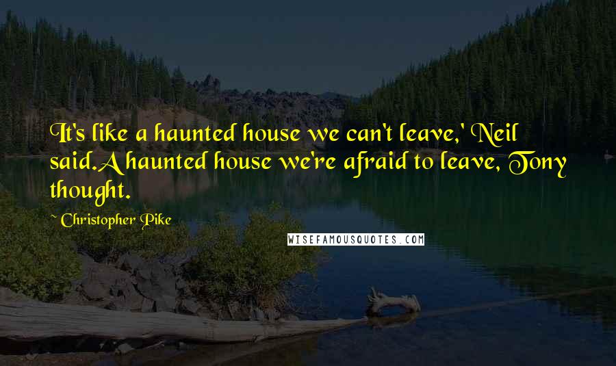 Christopher Pike Quotes: It's like a haunted house we can't leave,' Neil said.A haunted house we're afraid to leave, Tony thought.