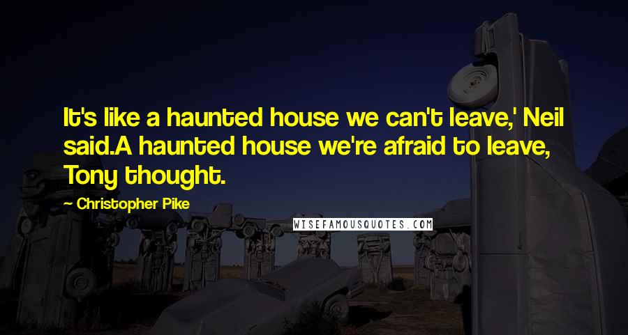 Christopher Pike Quotes: It's like a haunted house we can't leave,' Neil said.A haunted house we're afraid to leave, Tony thought.