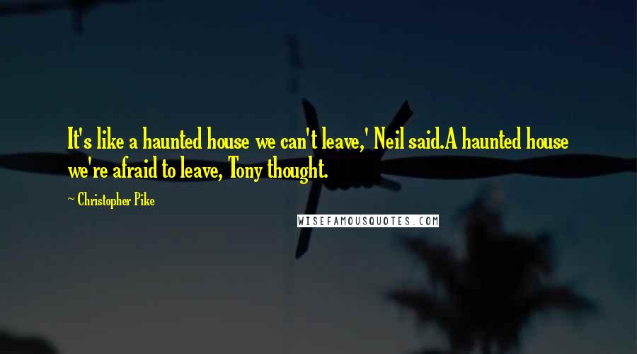 Christopher Pike Quotes: It's like a haunted house we can't leave,' Neil said.A haunted house we're afraid to leave, Tony thought.