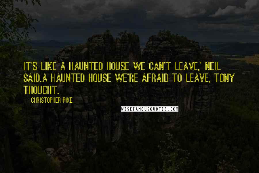 Christopher Pike Quotes: It's like a haunted house we can't leave,' Neil said.A haunted house we're afraid to leave, Tony thought.