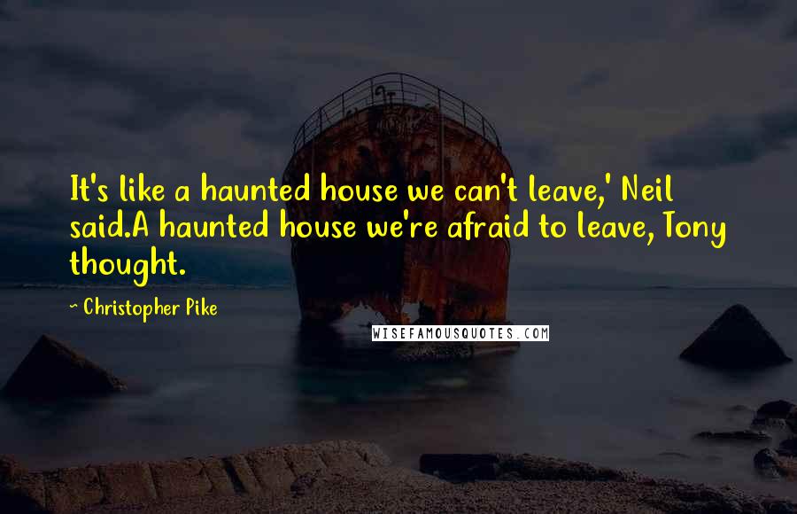 Christopher Pike Quotes: It's like a haunted house we can't leave,' Neil said.A haunted house we're afraid to leave, Tony thought.