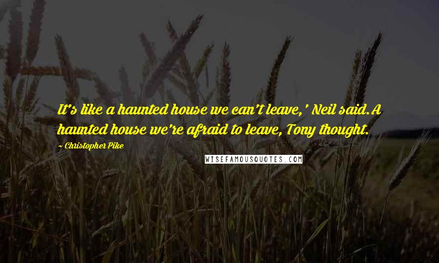 Christopher Pike Quotes: It's like a haunted house we can't leave,' Neil said.A haunted house we're afraid to leave, Tony thought.