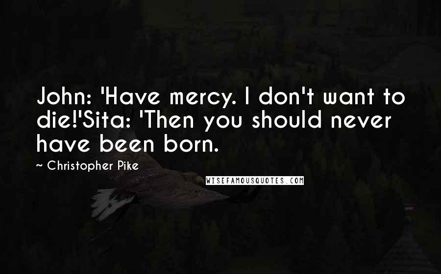 Christopher Pike Quotes: John: 'Have mercy. I don't want to die!'Sita: 'Then you should never have been born.