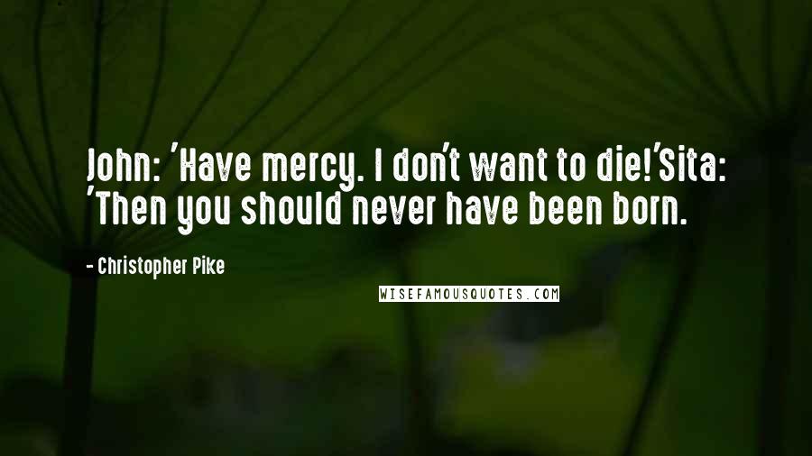 Christopher Pike Quotes: John: 'Have mercy. I don't want to die!'Sita: 'Then you should never have been born.