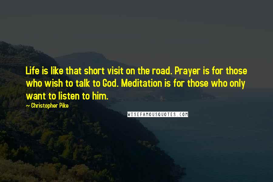 Christopher Pike Quotes: Life is like that short visit on the road. Prayer is for those who wish to talk to God. Meditation is for those who only want to listen to him.