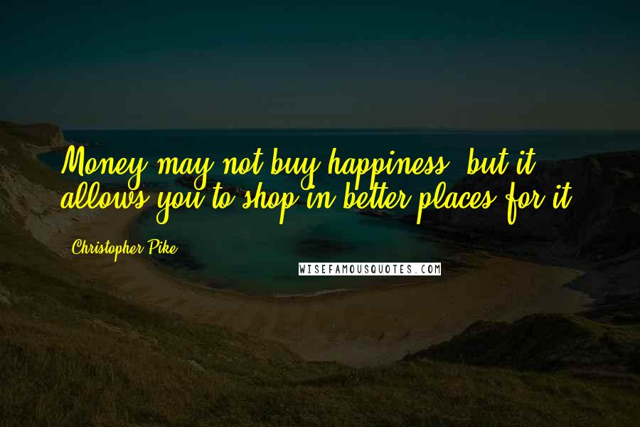 Christopher Pike Quotes: Money may not buy happiness, but it allows you to shop in better places for it.