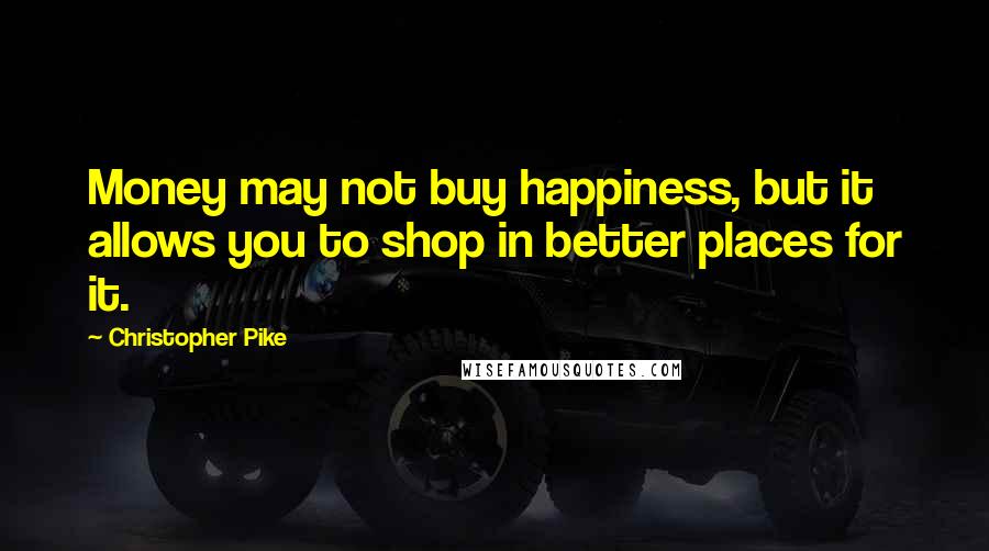 Christopher Pike Quotes: Money may not buy happiness, but it allows you to shop in better places for it.