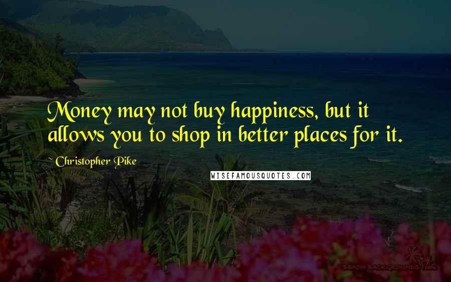 Christopher Pike Quotes: Money may not buy happiness, but it allows you to shop in better places for it.