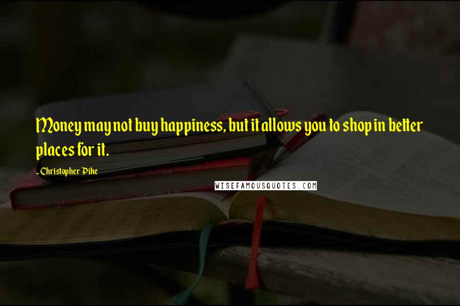 Christopher Pike Quotes: Money may not buy happiness, but it allows you to shop in better places for it.