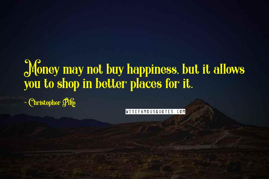 Christopher Pike Quotes: Money may not buy happiness, but it allows you to shop in better places for it.