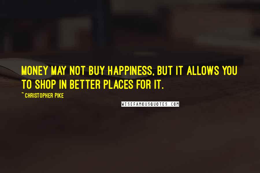 Christopher Pike Quotes: Money may not buy happiness, but it allows you to shop in better places for it.