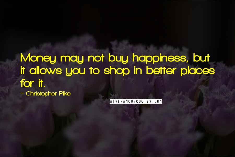 Christopher Pike Quotes: Money may not buy happiness, but it allows you to shop in better places for it.