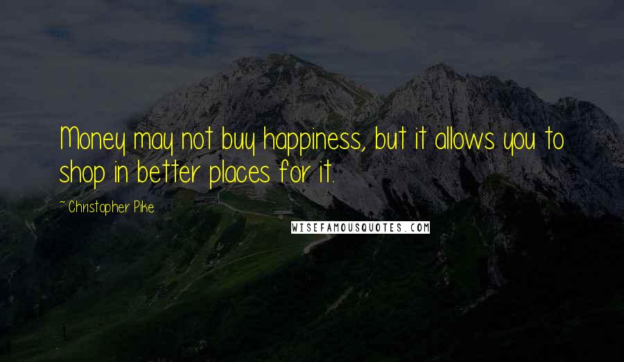 Christopher Pike Quotes: Money may not buy happiness, but it allows you to shop in better places for it.