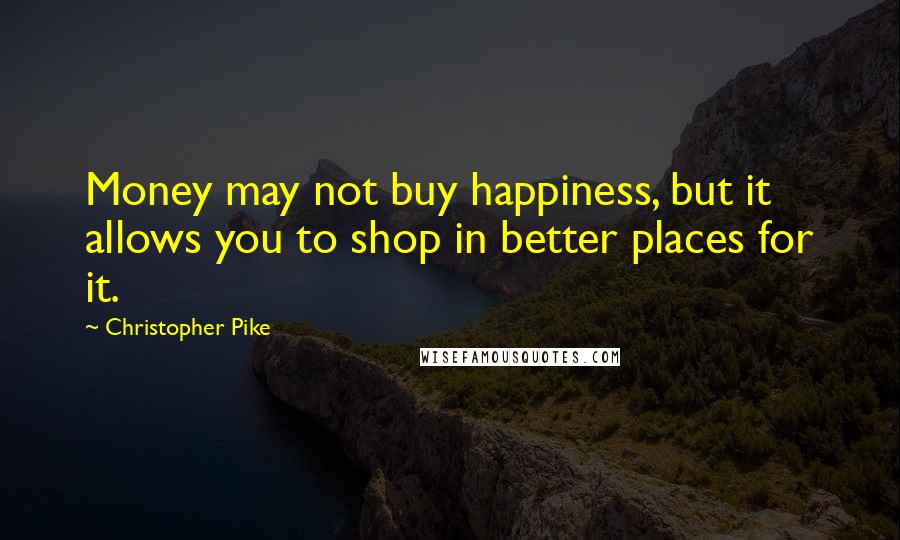 Christopher Pike Quotes: Money may not buy happiness, but it allows you to shop in better places for it.