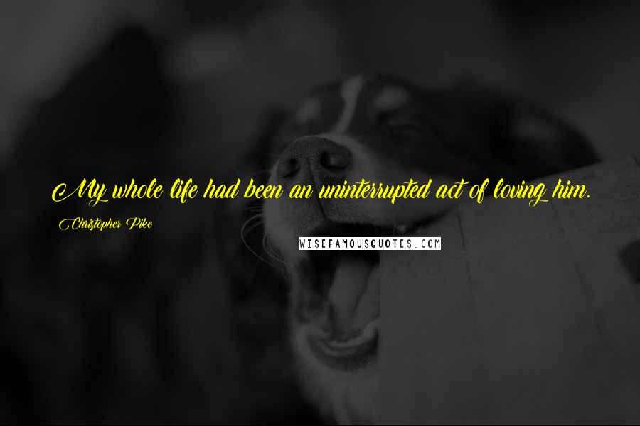 Christopher Pike Quotes: My whole life had been an uninterrupted act of loving him.