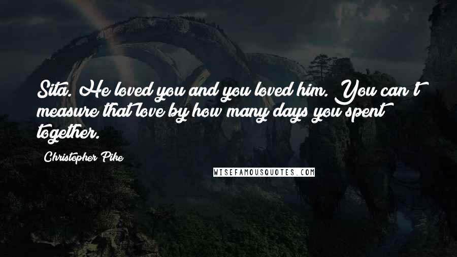 Christopher Pike Quotes: Sita. He loved you and you loved him. You can't measure that love by how many days you spent together.